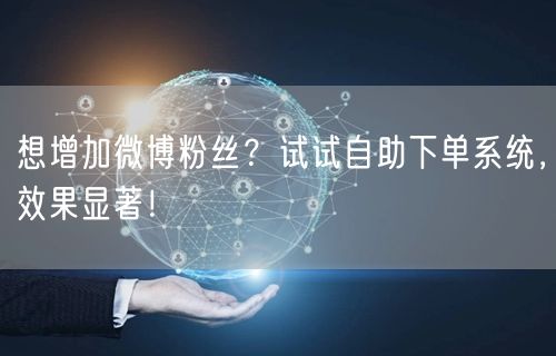 想增加微博粉丝？试试自助下单系统，效果显著！