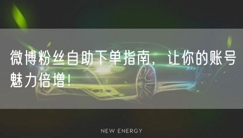 微博粉丝自助下单指南，让你的账号魅力倍增！