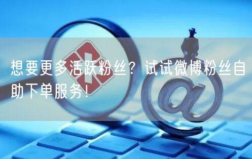 想要更多活跃粉丝？试试微博粉丝自助下单服务！