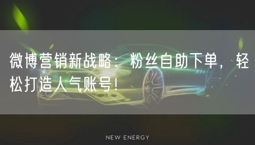 微博营销新战略：粉丝自助下单，轻松打造人气账号！
