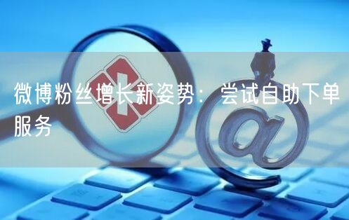微博粉丝增长新姿势：尝试自助下单服务