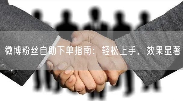 微博粉丝自助下单指南：轻松上手，效果显著