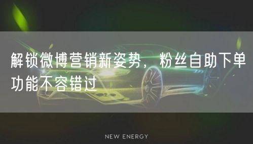 解锁微博营销新姿势，粉丝自助下单功能不容错过