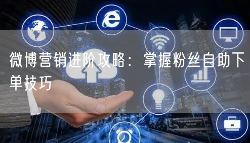 微博营销进阶攻略：掌握粉丝自助下单技巧