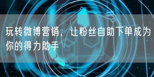 玩转微博营销，让粉丝自助下单成为你的得力助手