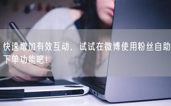 快速增加有效互动，试试在微博使用粉丝自助下单功能吧！