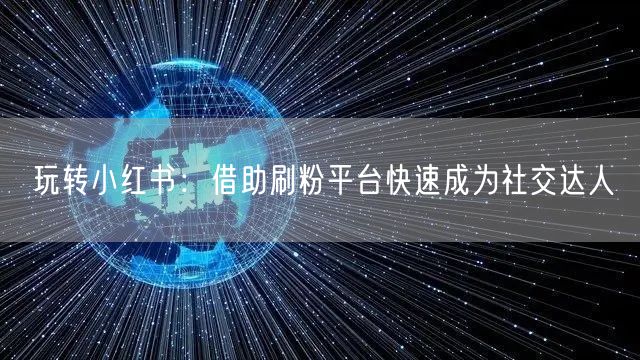 玩转小红书：借助刷粉平台快速成为社交达人