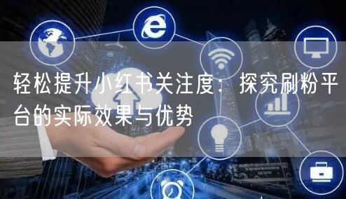 轻松提升小红书关注度：探究刷粉平台的实际效果与优势