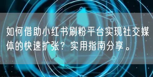 如何借助小红书刷粉平台实现社交媒体的快速扩张？实用指南分享。