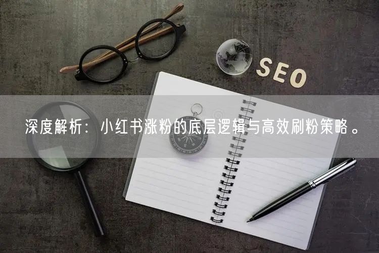 深度解析：小红书涨粉的底层逻辑与高效刷粉策略。