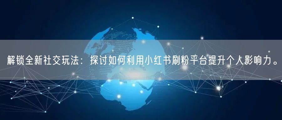 解锁全新社交玩法：探讨如何利用小红书刷粉平台提升个人影响力。