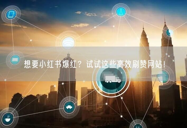 想要小红书爆红？试试这些高效刷赞网站！