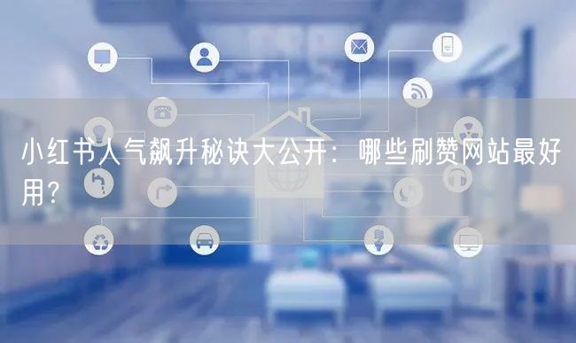 小红书人气飙升秘诀大公开：哪些刷赞网站最好用？