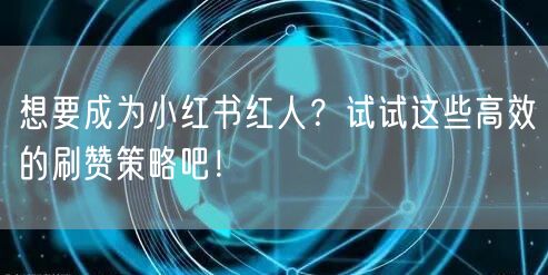 想要成为小红书红人？试试这些高效的刷赞策略吧！