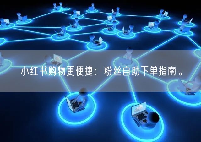 小红书购物更便捷：粉丝自助下单指南。