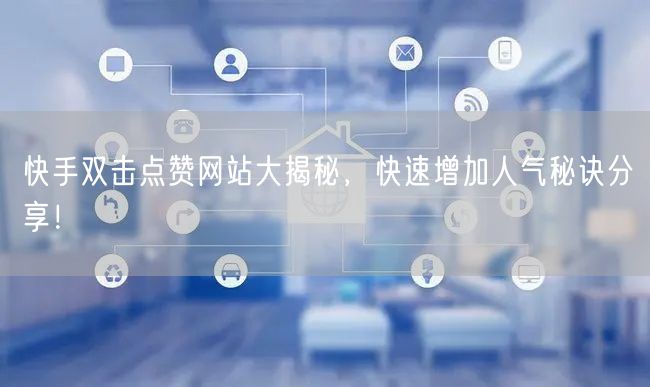 快手双击点赞网站大揭秘，快速增加人气秘诀分享！