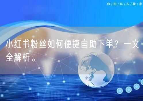 小红书粉丝如何便捷自助下单？一文全解析。