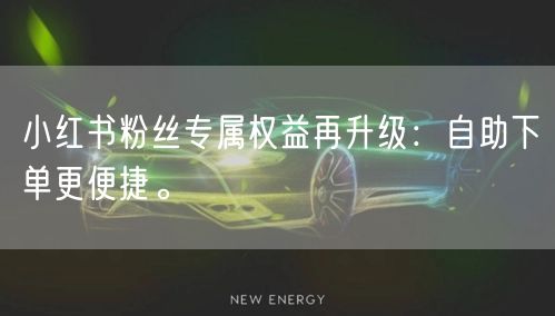 小红书粉丝专属权益再升级：自助下单更便捷。