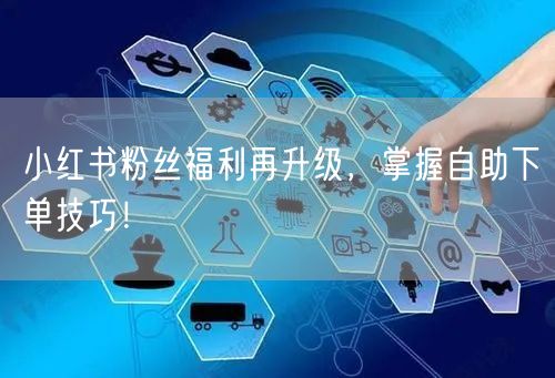 小红书粉丝福利再升级，掌握自助下单技巧！