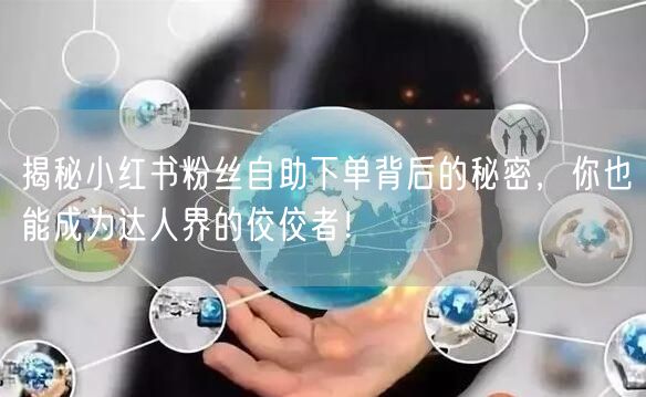 揭秘小红书粉丝自助下单背后的秘密，你也能成为达人界的佼佼者！