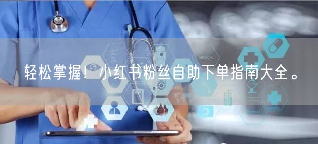 轻松掌握！小红书粉丝自助下单指南大全。