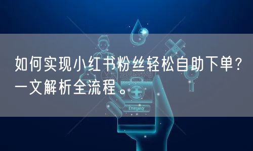 如何实现小红书粉丝轻松自助下单？一文解析全流程。