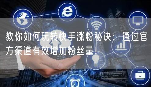 教你如何玩转快手涨粉秘诀：通过官方渠道有效增加粉丝量！