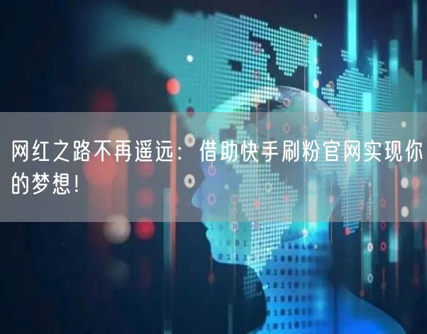 网红之路不再遥远：借助快手刷粉官网实现你的梦想！