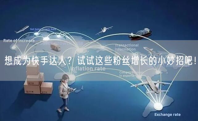 想成为快手达人？试试这些粉丝增长的小妙招吧！