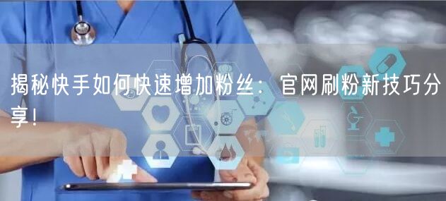 揭秘快手如何快速增加粉丝：官网刷粉新技巧分享！