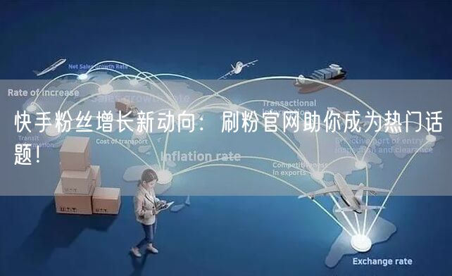 快手粉丝增长新动向：刷粉官网助你成为热门话题！