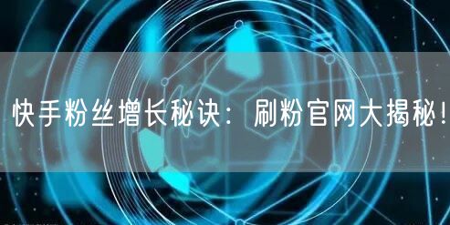 快手粉丝增长秘诀：刷粉官网大揭秘！