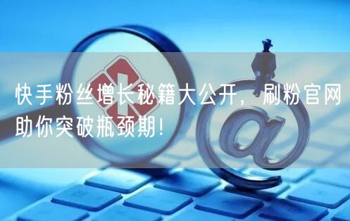 快手粉丝增长秘籍大公开，刷粉官网助你突破瓶颈期！