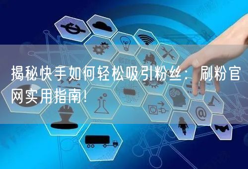 揭秘快手如何轻松吸引粉丝：刷粉官网实用指南！