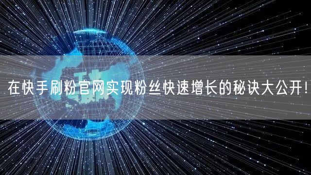 在快手刷粉官网实现粉丝快速增长的秘诀大公开！