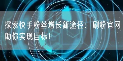 探索快手粉丝增长新途径：刷粉官网助你实现目标！