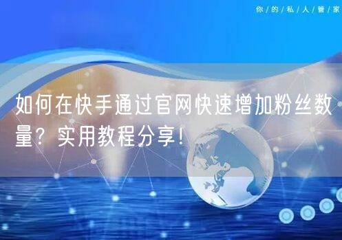 如何在快手通过官网快速增加粉丝数量？实用教程分享！