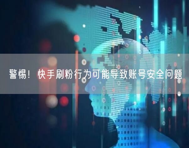 警惕！快手刷粉行为可能导致账号安全问题