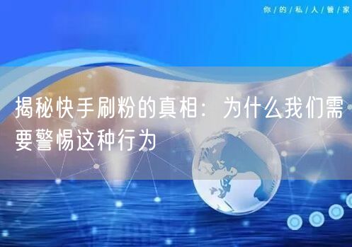 揭秘快手刷粉的真相：为什么我们需要警惕这种行为
