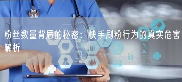 粉丝数量背后的秘密：快手刷粉行为的真实危害解析