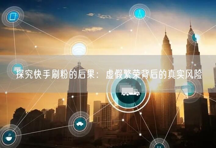 探究快手刷粉的后果：虚假繁荣背后的真实风险