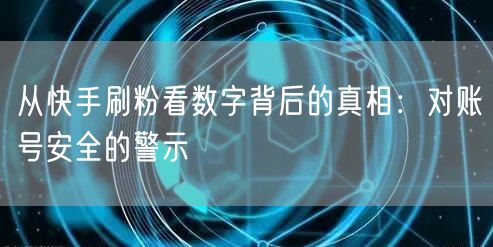 从快手刷粉看数字背后的真相：对账号安全的警示