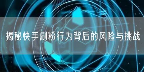 揭秘快手刷粉行为背后的风险与挑战
