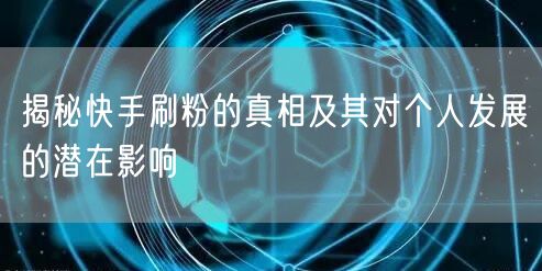揭秘快手刷粉的真相及其对个人发展的潜在影响