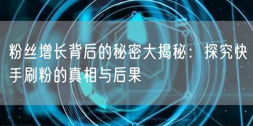 粉丝增长背后的秘密大揭秘：探究快手刷粉的真相与后果