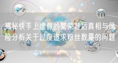 揭秘快手上虚假的繁荣背后真相与风险分析关于过度追求粉丝数量的问题