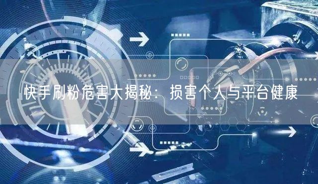 快手刷粉危害大揭秘：损害个人与平台健康