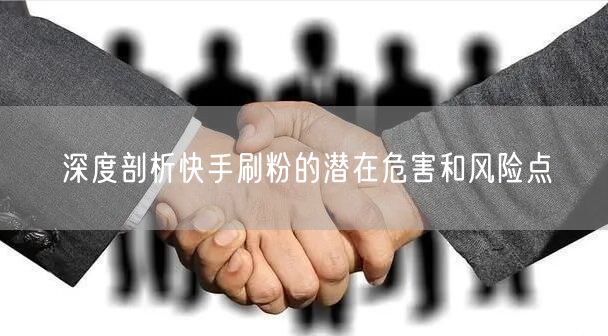 深度剖析快手刷粉的潜在危害和风险点