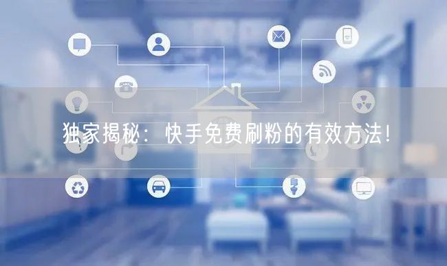 独家揭秘：快手免费刷粉的有效方法！