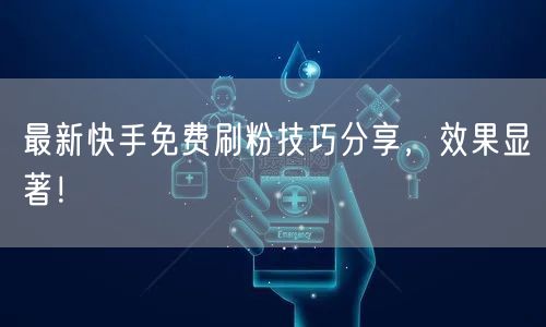 最新快手免费刷粉技巧分享，效果显著！